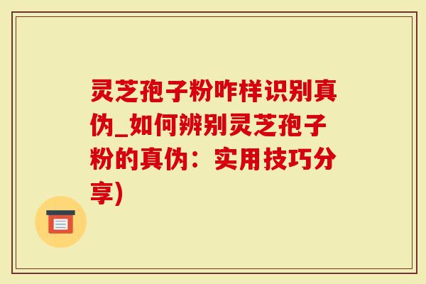 灵芝孢子粉咋样识别真伪_如何辨别灵芝孢子粉的真伪：实用技巧分享)