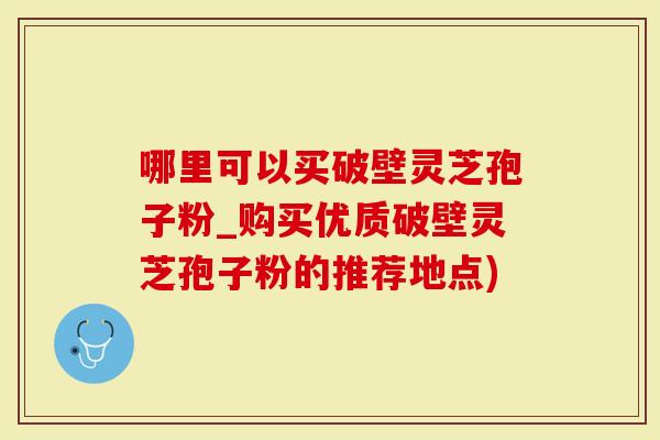 哪里可以买破壁灵芝孢子粉_购买优质破壁灵芝孢子粉的推荐地点)