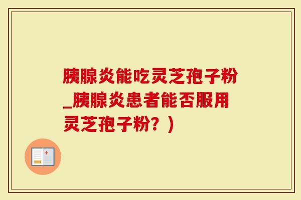胰腺炎能吃灵芝孢子粉_胰腺炎患者能否服用灵芝孢子粉？)