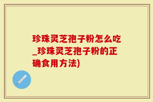 珍珠灵芝孢子粉怎么吃_珍珠灵芝孢子粉的正确食用方法)