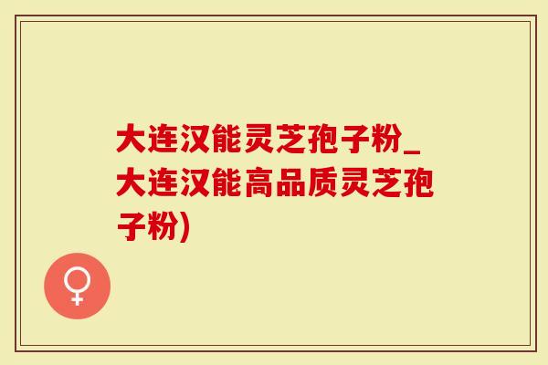 大连汉能灵芝孢子粉_大连汉能高品质灵芝孢子粉)