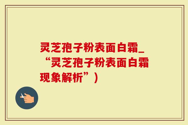 灵芝孢子粉表面白霜_“灵芝孢子粉表面白霜现象解析”)-第1张图片-灵芝大师 灵芝孢子粉表面白霜_“灵芝孢子粉表面白霜现象解析”)-第1张图片-灵芝大师