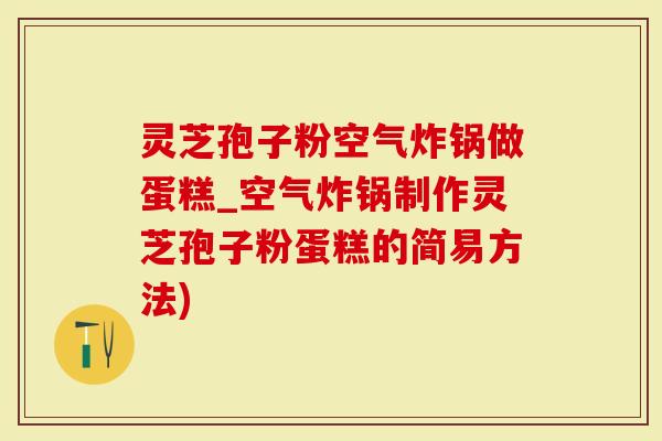灵芝孢子粉空气炸锅做蛋糕_空气炸锅制作灵芝孢子粉蛋糕的简易方法)