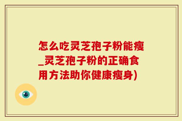 怎么吃灵芝孢子粉能瘦_灵芝孢子粉的正确食用方法助你健康瘦身)