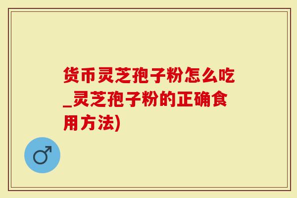 货币灵芝孢子粉怎么吃_灵芝孢子粉的正确食用方法)
