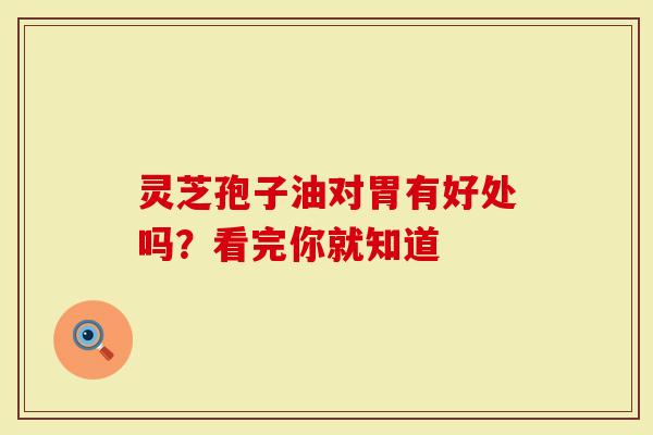 灵芝孢子油对胃有好处吗？看完你就知道