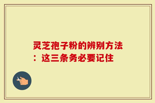 灵芝孢子粉的辨别方法：这三条务必要记住