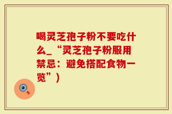 喝灵芝孢子粉不要吃什么_“灵芝孢子粉服用禁忌：避免搭配食物一览”)