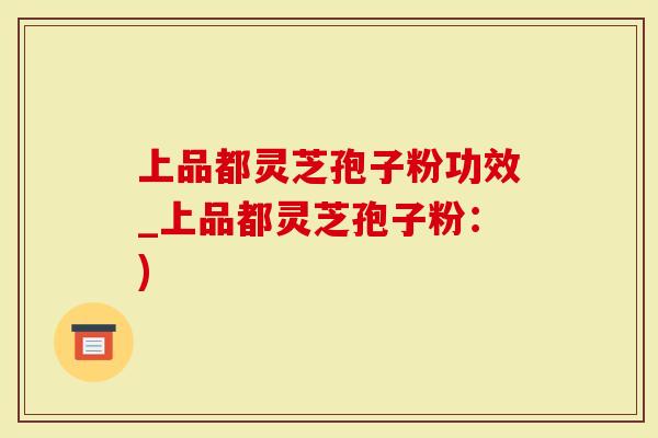 上品都灵芝孢子粉功效_上品都灵芝孢子粉：)