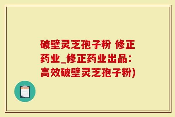 破壁灵芝孢子粉 修正药业_修正药业出品：高效破壁灵芝孢子粉)-第1张图片-灵芝大师