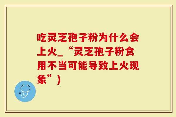 吃灵芝孢子粉为什么会上火_“灵芝孢子粉食用不当可能导致上火现象”)