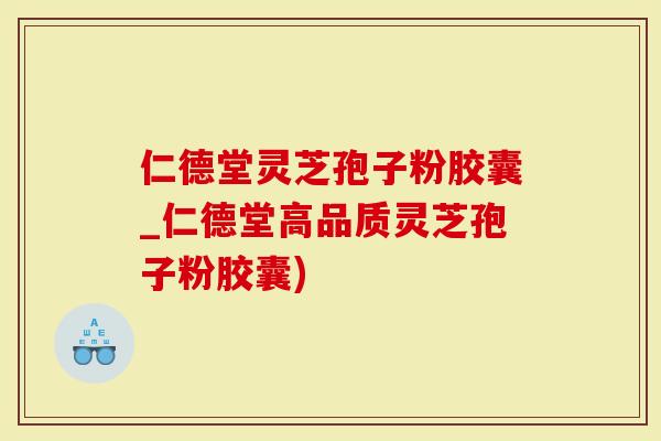 仁德堂灵芝孢子粉胶囊_仁德堂高品质灵芝孢子粉胶囊)