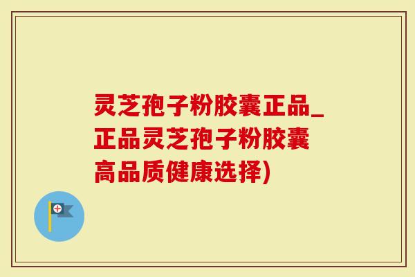 灵芝孢子粉胶囊正品_正品灵芝孢子粉胶囊 高品质健康选择)