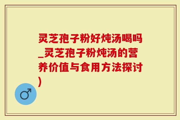 灵芝孢子粉好炖汤喝吗_灵芝孢子粉炖汤的营养价值与食用方法探讨)