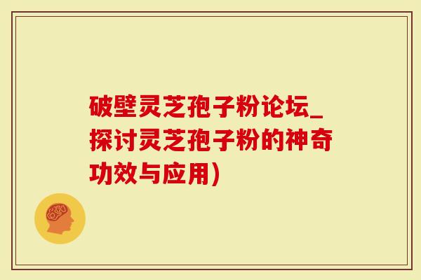 破壁灵芝孢子粉论坛_探讨灵芝孢子粉的神奇功效与应用)