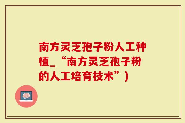 南方灵芝孢子粉人工种植_“南方灵芝孢子粉的人工培育技术”)