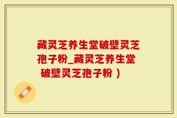 藏灵芝养生堂破壁灵芝孢子粉_藏灵芝养生堂 破壁灵芝孢子粉 )