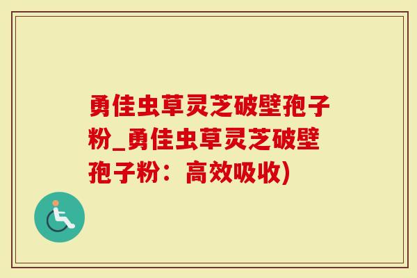 勇佳虫草灵芝破壁孢子粉_勇佳虫草灵芝破壁孢子粉：高效吸收)