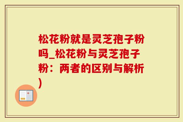 松花粉就是灵芝孢子粉吗_松花粉与灵芝孢子粉：两者的区别与解析)