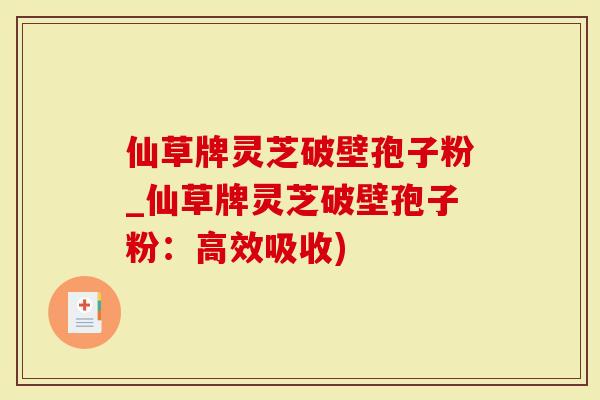 仙草牌灵芝破壁孢子粉_仙草牌灵芝破壁孢子粉：高效吸收)