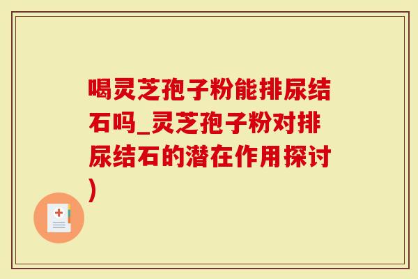 喝灵芝孢子粉能排尿结石吗_灵芝孢子粉对排尿结石的潜在作用探讨)
