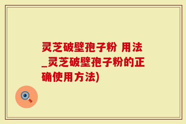 灵芝破壁孢子粉 用法_灵芝破壁孢子粉的正确使用方法)