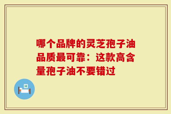 哪个品牌的灵芝孢子油品质最可靠：这款高含量孢子油不要错过