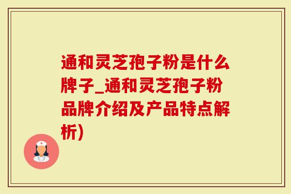 通和灵芝孢子粉是什么牌子_通和灵芝孢子粉品牌介绍及产品特点解析)