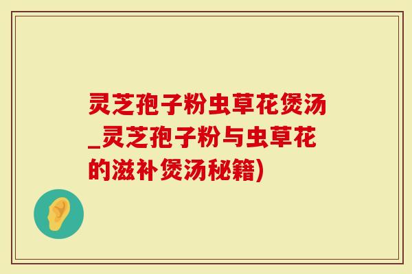 灵芝孢子粉虫草花煲汤_灵芝孢子粉与虫草花的滋补煲汤秘籍)-第1张图片-灵芝大师 灵芝孢子粉虫草花煲汤_灵芝孢子粉与虫草花的滋补煲汤秘籍)-第1张图片-灵芝大师
