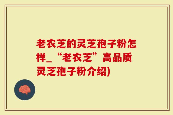 老农芝的灵芝孢子粉怎样_“老农芝”高品质灵芝孢子粉介绍)