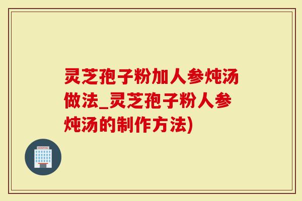 灵芝孢子粉加人参炖汤做法_灵芝孢子粉人参炖汤的制作方法)-第1张图片-灵芝大师 灵芝孢子粉加人参炖汤做法_灵芝孢子粉人参炖汤的制作方法)-第1张图片-灵芝大师