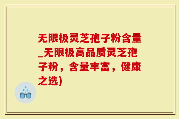 无限极灵芝孢子粉含量_无限极高品质灵芝孢子粉，含量丰富，健康之选)