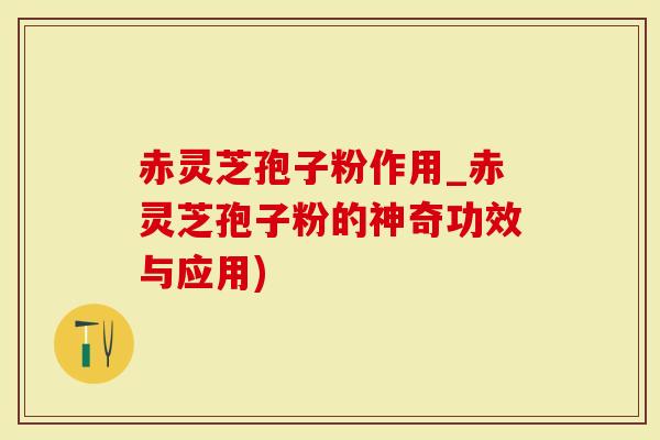 赤灵芝孢子粉作用_赤灵芝孢子粉的神奇功效与应用)