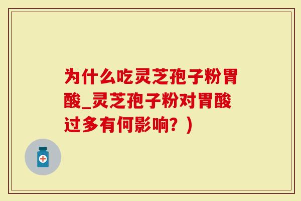 为什么吃灵芝孢子粉胃酸_灵芝孢子粉对胃酸过多有何影响？)