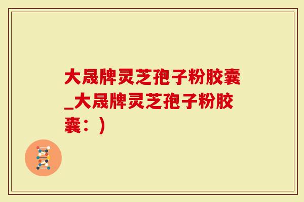 大晟牌灵芝孢子粉胶囊_大晟牌灵芝孢子粉胶囊：)