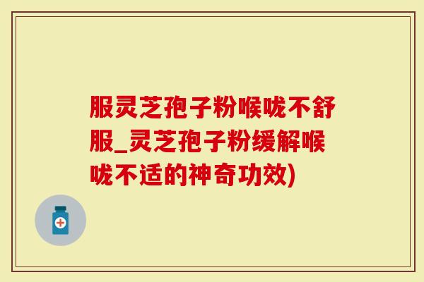 服灵芝孢子粉喉咙不舒服_灵芝孢子粉缓解喉咙不适的神奇功效)