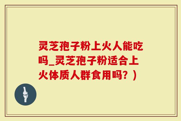 灵芝孢子粉上火人能吃吗_灵芝孢子粉适合上火体质人群食用吗?)-第1张图片-灵芝大师 灵芝孢子粉上火人能吃吗_灵芝孢子粉适合上火体质人群食用吗?)-第1张图片-灵芝大师