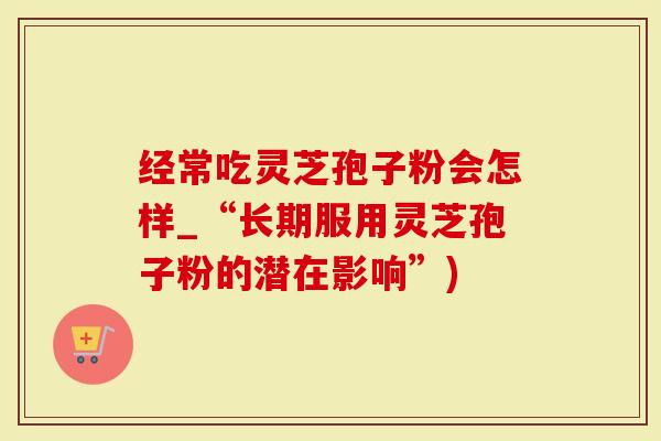经常吃灵芝孢子粉会怎样_“长期服用灵芝孢子粉的潜在影响”)-第1张图片-灵芝大师 经常吃灵芝孢子粉会怎样_“长期服用灵芝孢子粉的潜在影响”)-第1张图片-灵芝大师
