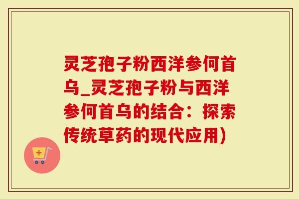 灵芝孢子粉西洋参何首乌_灵芝孢子粉与西洋参何首乌的结合：探索传统草药的现代应用)