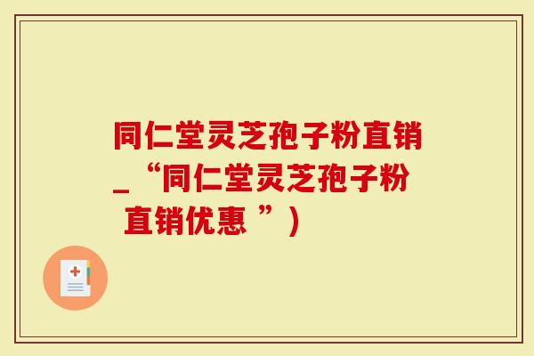 同仁堂灵芝孢子粉直销_“同仁堂灵芝孢子粉 直销优惠 ”)