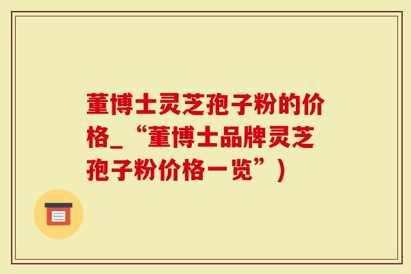 董博士灵芝孢子粉的价格_“董博士品牌灵芝孢子粉价格一览”)