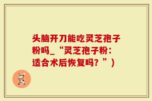头脑开刀能吃灵芝孢子粉吗_“灵芝孢子粉：适合术后恢复吗？”)