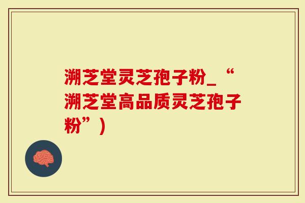 溯芝堂灵芝孢子粉_“溯芝堂高品质灵芝孢子粉”)
