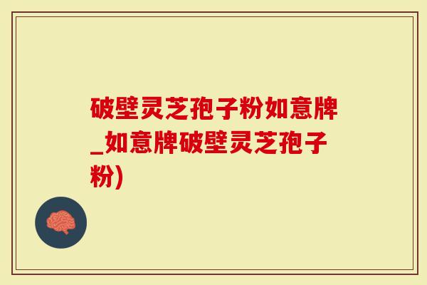 破壁灵芝孢子粉如意牌_如意牌破壁灵芝孢子粉)
