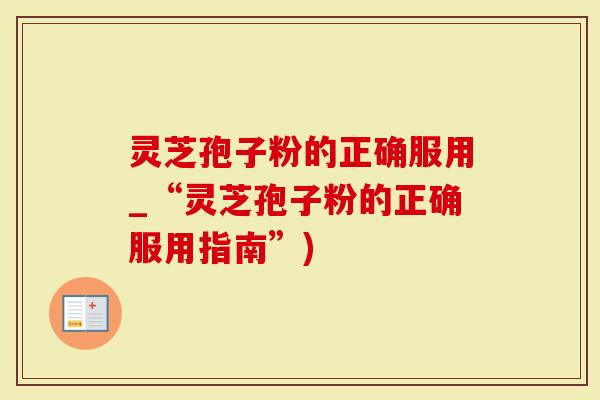 灵芝孢子粉的正确服用_“灵芝孢子粉的正确服用指南”)