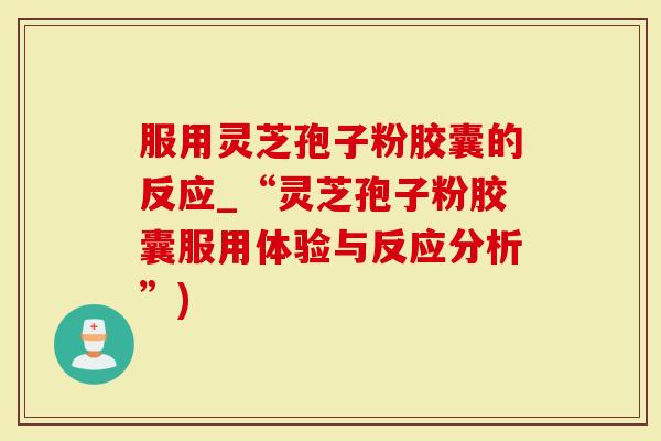 服用灵芝孢子粉胶囊的反应_“灵芝孢子粉胶囊服用体验与反应分析”)