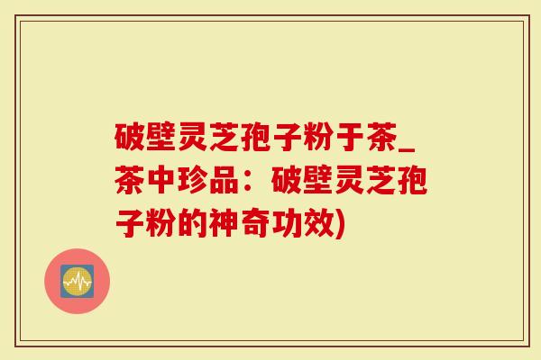 破壁灵芝孢子粉于茶_茶中珍品：破壁灵芝孢子粉的神奇功效)
