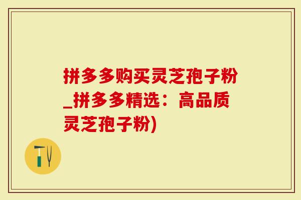 拼多多购买灵芝孢子粉_拼多多精选：高品质灵芝孢子粉)