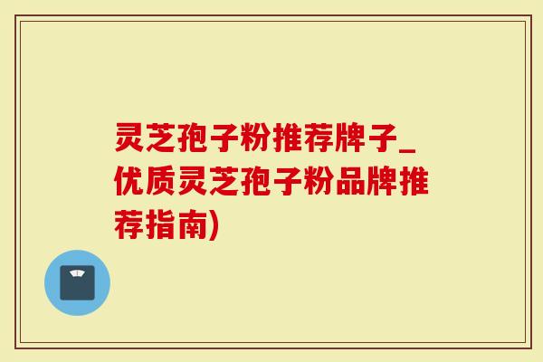 灵芝孢子粉推荐牌子_优质灵芝孢子粉品牌推荐指南)