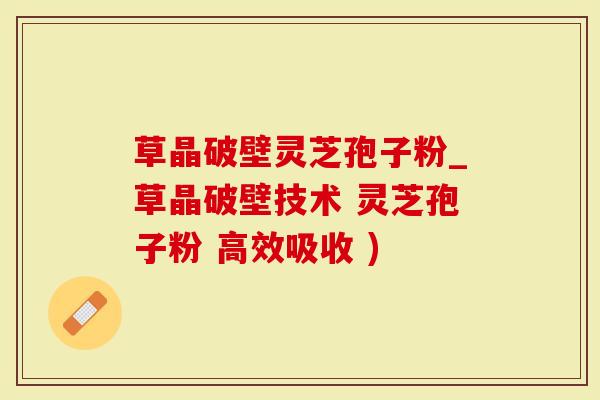 草晶破壁灵芝孢子粉_草晶破壁技术 灵芝孢子粉 高效吸收 )